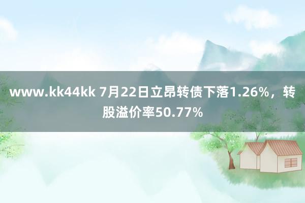 www.kk44kk 7月22日立昂转债下落1.26%，转股溢价率50.77%