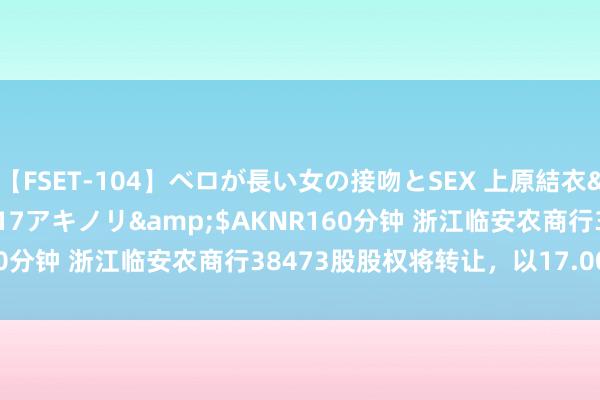 【FSET-104】ベロが長い女の接吻とSEX 上原結衣</a>2008-01-17アキノリ&$AKNR160分钟 浙江临安农商行38473股股权将转让，以17.00万元起拍