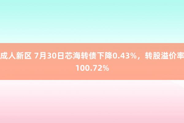 成人新区 7月30日芯海转债下降0.43%，转股溢价率100.72%