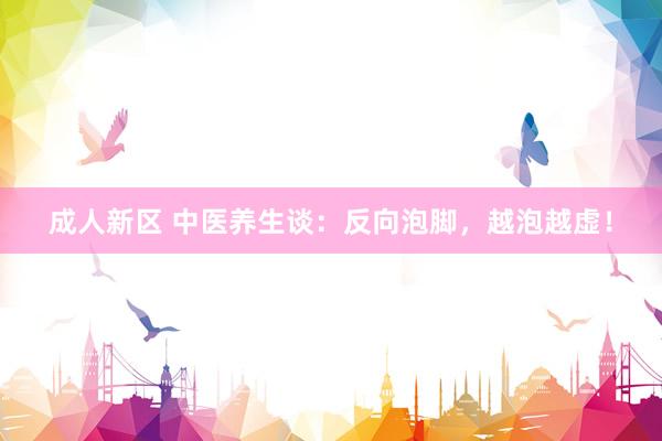 成人新区 中医养生谈:反向泡脚,越泡越虚!