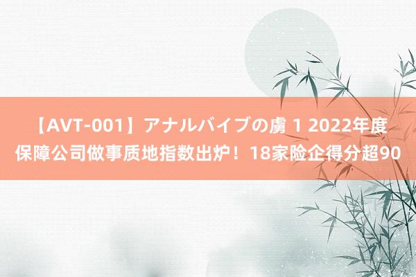 【AVT-001】アナルバイブの虜 1 2022年度保障公司做事质地指数出炉！18家险企得分超90