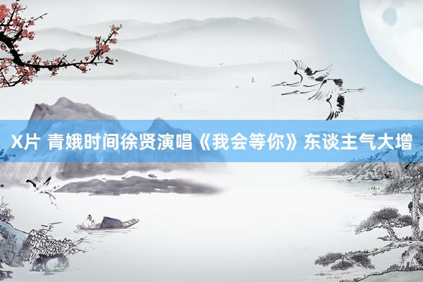 X片 青娥时间徐贤演唱《我会等你》东谈主气大增