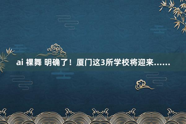 ai 裸舞 明确了！厦门这3所学校将迎来......