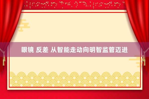 眼镜 反差 从智能走动向明智监管迈进