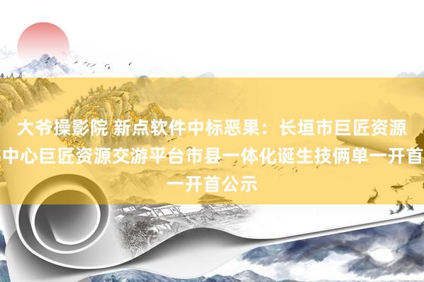 大爷操影院 新点软件中标恶果：长垣市巨匠资源交游中心巨匠资源交游平台市县一体化诞生技俩单一开首公示