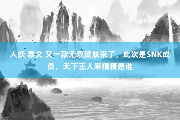 人妖 泰文 又一款无双皮肤来了，此次是SNK成员，天下王人来猜猜是谁