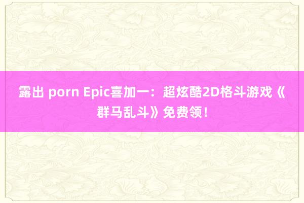 露出 porn Epic喜加一：超炫酷2D格斗游戏《群马乱斗》免费领！