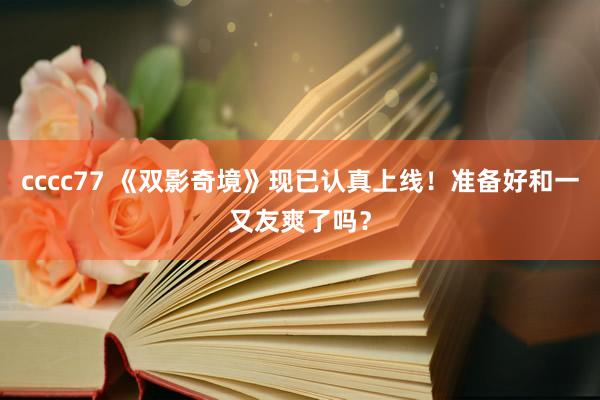 cccc77 《双影奇境》现已认真上线！准备好和一又友爽了吗？