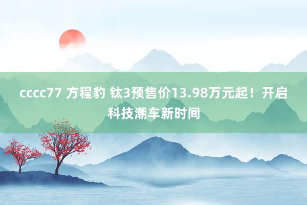 cccc77 方程豹 钛3预售价13.98万元起！开启科技潮车新时间