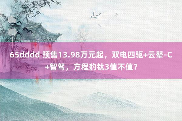 65dddd 预售13.98万元起，双电四驱+云辇-C+智驾，方程豹钛3值不值？