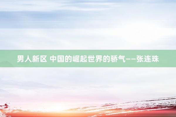 男人新区 中国的崛起世界的骄气——张连珠