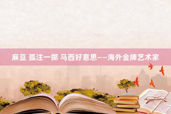 麻豆 孤注一掷 马西好意思——海外金牌艺术家