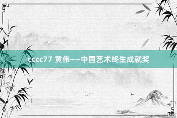 cccc77 黄伟——中国艺术终生成就奖