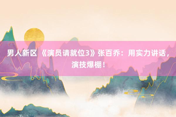 男人新区 《演员请就位3》张百乔：用实力讲话，演技爆棚！