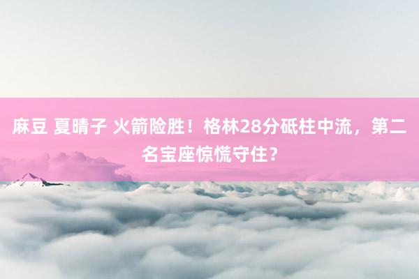 麻豆 夏晴子 火箭险胜！格林28分砥柱中流，第二名宝座惊慌守住？