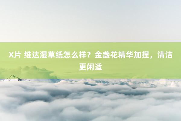 X片 维达湿草纸怎么样？金盏花精华加捏，清洁更闲适
