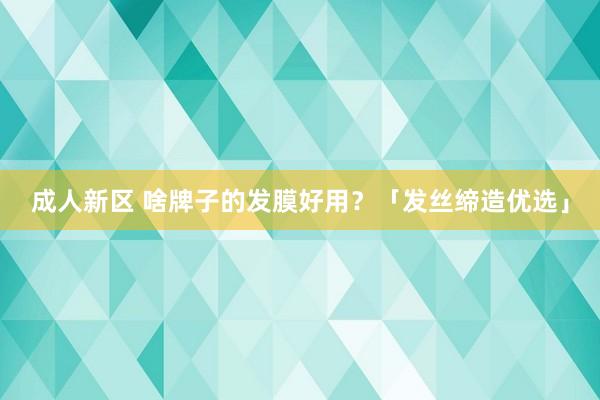成人新区 啥牌子的发膜好用？「发丝缔造优选」