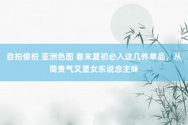 自拍偷拍 亚洲色图 春末夏初必入这几件单品，从简贵气又显女东说念主味