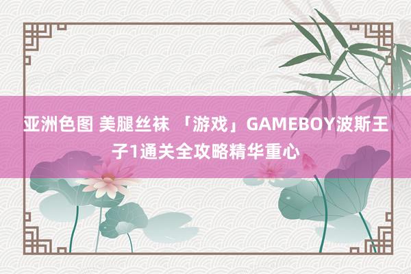 亚洲色图 美腿丝袜 「游戏」GAMEBOY波斯王子1通关全攻略精华重心