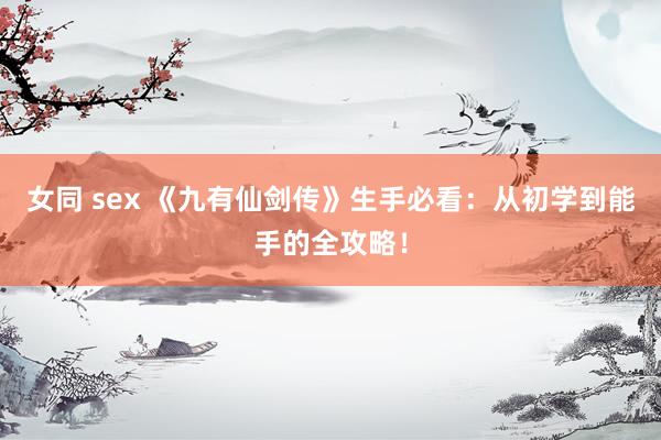 女同 sex 《九有仙剑传》生手必看：从初学到能手的全攻略！