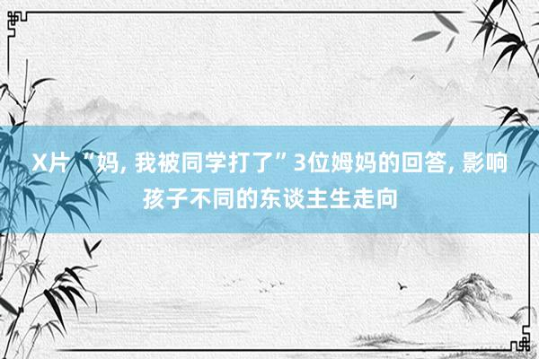 X片 “妈， 我被同学打了”3位姆妈的回答， 影响孩子不同的东谈主生走向
