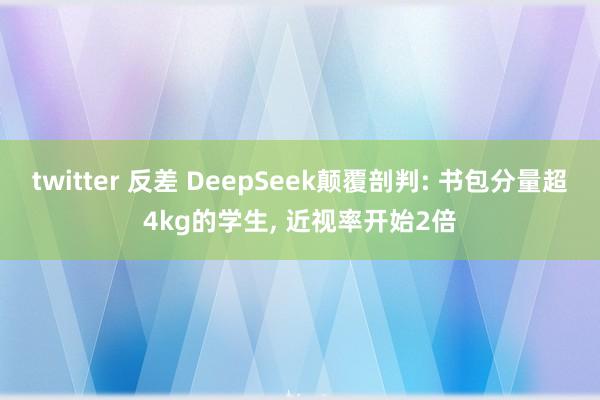 twitter 反差 DeepSeek颠覆剖判: 书包分量超4kg的学生， 近视率开始2倍