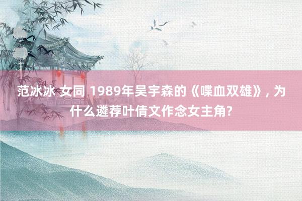 范冰冰 女同 1989年吴宇森的《喋血双雄》， 为什么遴荐叶倩文作念女主角?