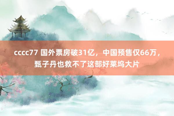 cccc77 国外票房破31亿，中国预售仅66万，甄子丹也救不了这部好莱坞大片