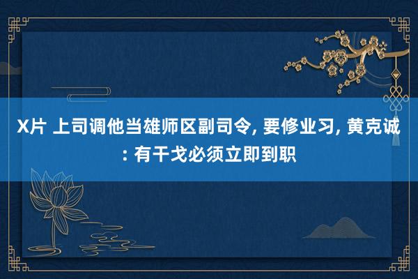 X片 上司调他当雄师区副司令， 要修业习， 黄克诚: 有干戈必须立即到职