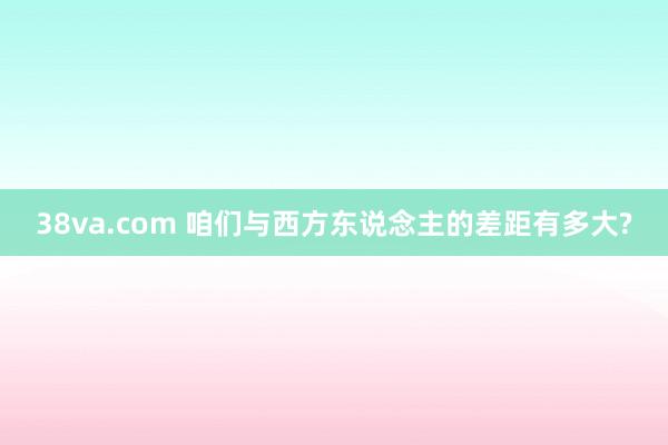 38va.com 咱们与西方东说念主的差距有多大?