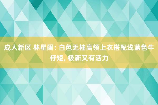 成人新区 林星阑: 白色无袖高领上衣搭配浅蓝色牛仔短， 极新又有活力