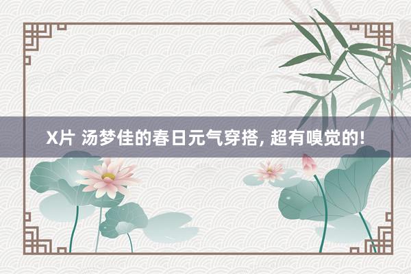 X片 汤梦佳的春日元气穿搭， 超有嗅觉的!