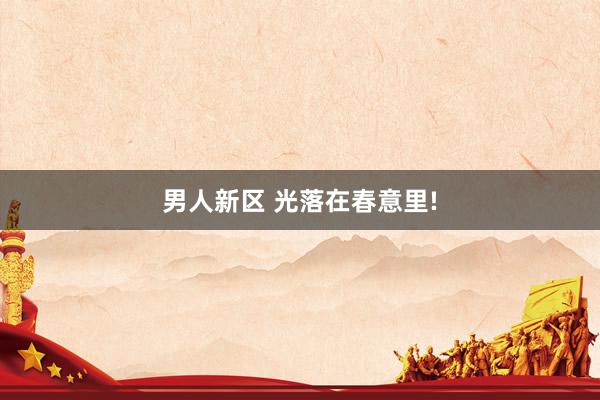 男人新区 光落在春意里!