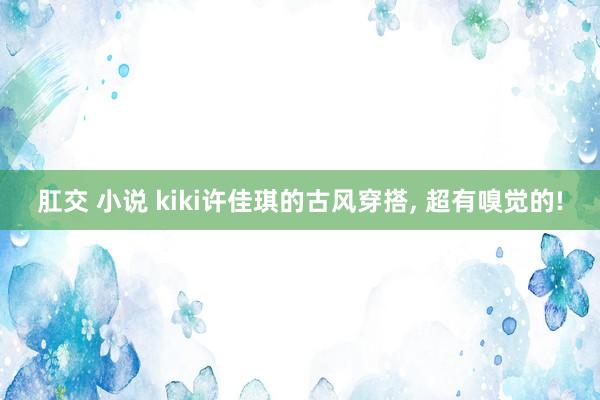肛交 小说 kiki许佳琪的古风穿搭， 超有嗅觉的!