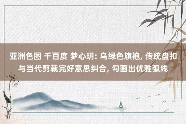 亚洲色图 千百度 梦心玥: 乌绿色旗袍， 传统盘扣与当代剪裁完好意思纠合， 勾画出优雅弧线
