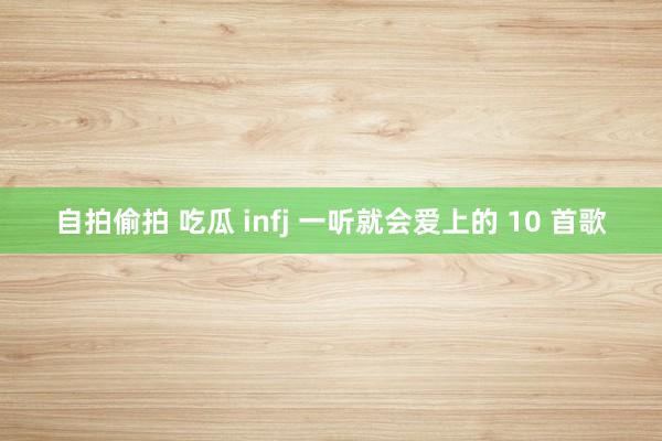 自拍偷拍 吃瓜 infj 一听就会爱上的 10 首歌