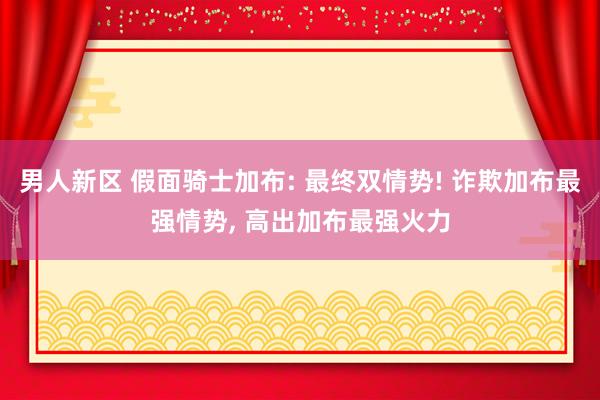 男人新区 假面骑士加布: 最终双情势! 诈欺加布最强情势， 高出加布最强火力