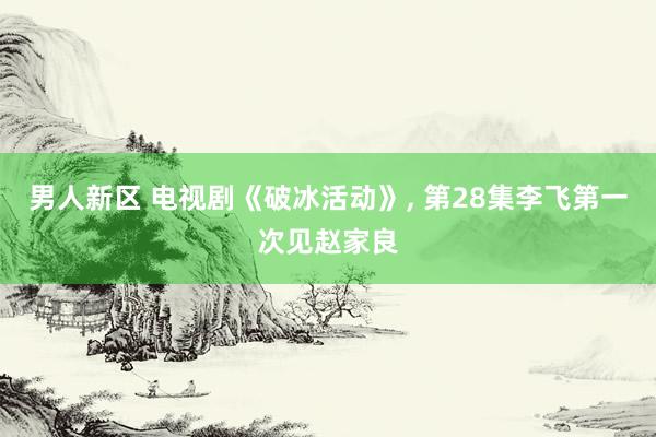男人新区 电视剧《破冰活动》， 第28集李飞第一次见赵家良