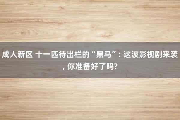 成人新区 十一匹待出栏的“黑马”: 这波影视剧来袭， 你准备好了吗?