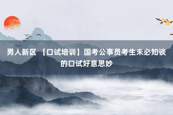 男人新区 【口试培训】国考公事员考生未必知谈的口试好意思妙
