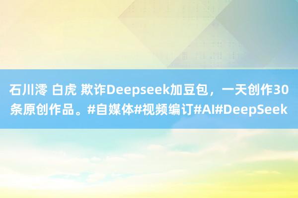 石川澪 白虎 欺诈Deepseek加豆包，一天创作30条原创作品。#自媒体#视频编订#AI#DeepSeek