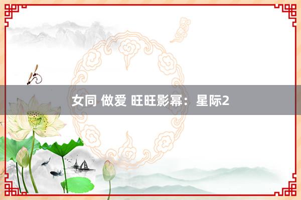 女同 做爱 旺旺影幂：星际2