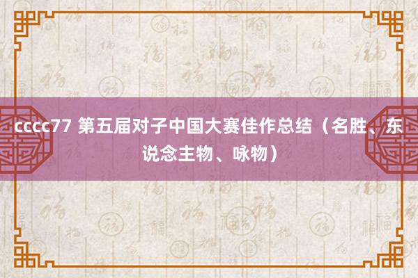 cccc77 第五届对子中国大赛佳作总结（名胜、东说念主物、咏物）