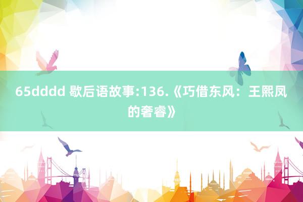65dddd 歇后语故事:136.《巧借东风：王熙凤的奢睿》