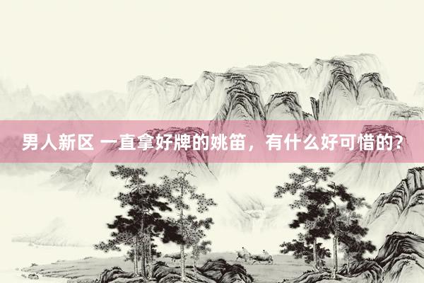 男人新区 一直拿好牌的姚笛，有什么好可惜的？