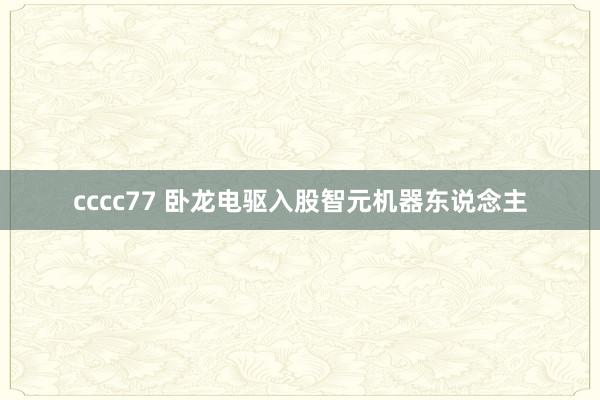 cccc77 卧龙电驱入股智元机器东说念主
